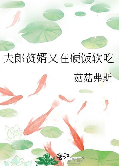 夫郎赘婿又在硬饭软吃菇菇弗斯