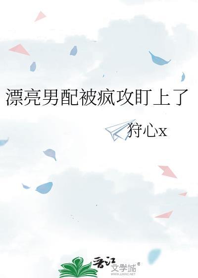 漂亮男配被疯攻盯上了全文免费阅读笔趣阁