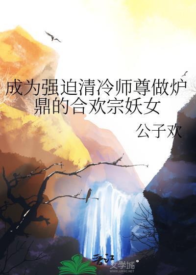 成为强迫清冷师尊做炉鼎的合欢宗妖女全文阅读