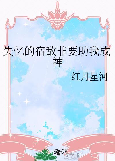 失忆的宿敌非要助我成神红月星河百度贴吧