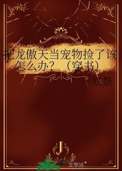 把龙傲天当宠物捡了该怎么办?(穿书) 作者红祭