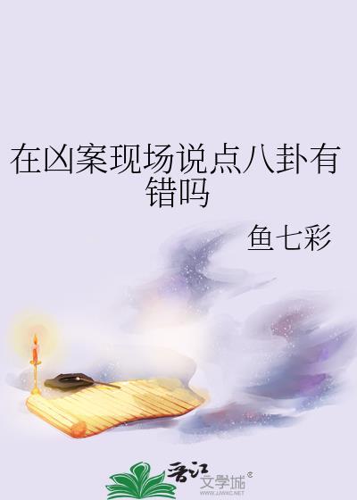 在凶案现场说点八卦有错吗鱼七彩笔趣阁