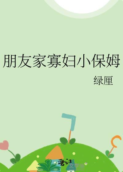 朋友家寡妇小保姆全文免费阅读