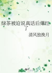 绿茶被迫说真话后爆红了无弹窗