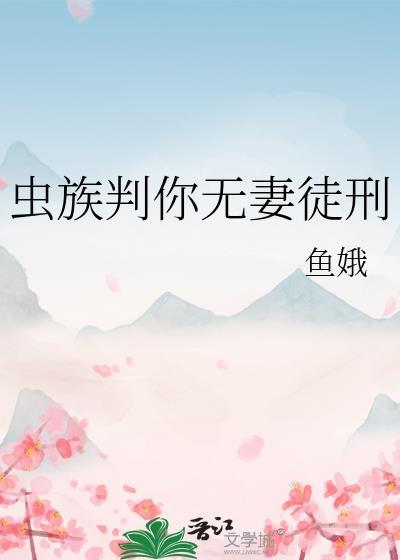 虫族判你无妻徒刑鱼娥