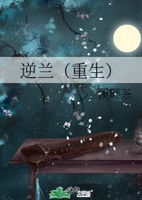 逆兰(重生)溪畔茶第95章
