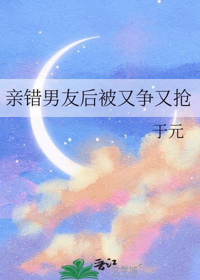 亲错男友后被又争又抢免费阅读