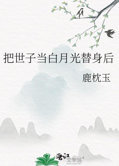 把世子当白月光替身后鹿枕玉