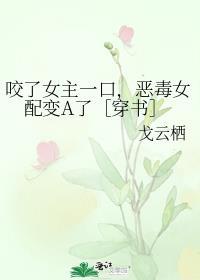 恶毒女配变a了免费阅读