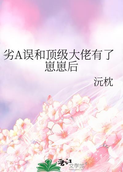 劣a误和顶级大佬有了崽崽后免费阅读