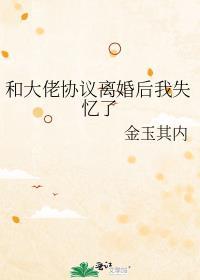 和大佬协议离婚后我失忆了百度