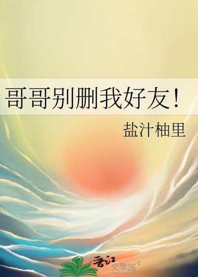 哥哥别删我好友番外全文阅读