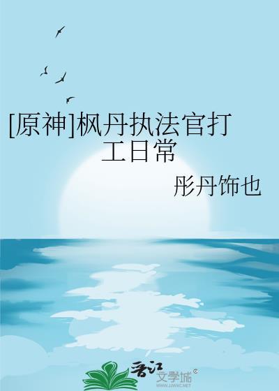 原神枫丹执法官打工日常免费阅读
