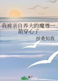 我被亲自养大的魔尊一箭穿心了附带番外txt