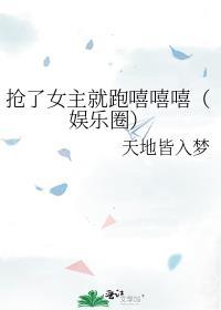 抢了女主就跑嘻嘻嘻(娱乐圈) 在线阅读