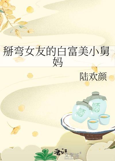 掰弯女友的白富美小舅妈tXt