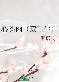 心头肉双重生顾语枝免费阅读