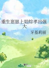 重生崽崽上娃综孝出强大免费阅读
