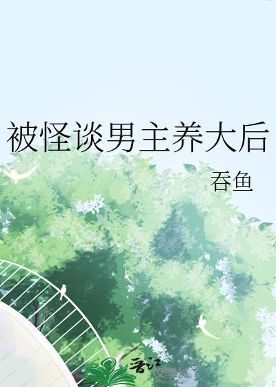 被怪谈男主养大后吞鱼笔趣阁
