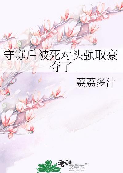 守寡后被死对头强取豪夺了 百度