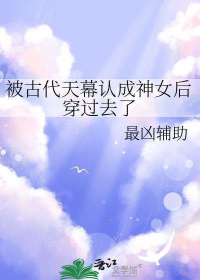 被古代天幕认成神女后穿过去了全文免费