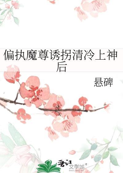 偏执魔尊诱拐清冷上神后叫什么