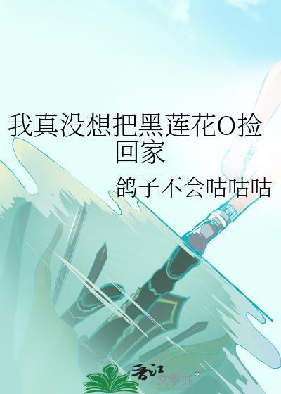 我真没想把黑莲花o捡回家TXT文档
