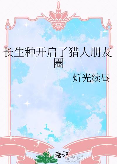 长生种开启了猎人朋友圈免费阅读