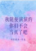 我随便演演的你们不会当真了吧番外txt