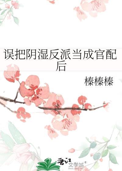 误把阴湿反派当成官配后全文阅读