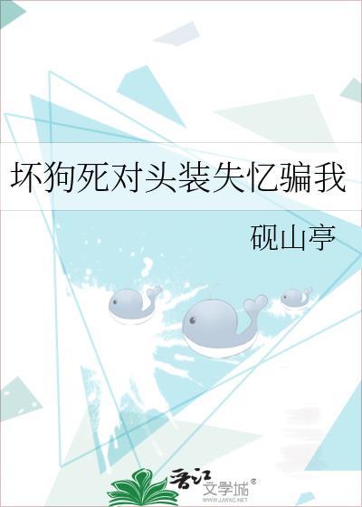 坏狗死对头装失忆骗我感情