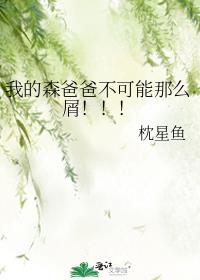 我的森爸爸不可能那么屑!!!作者 枕星鱼