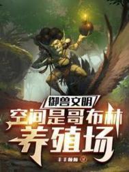 御兽文明空间是哥布林养殖场免费阅读空间哥布林养殖场