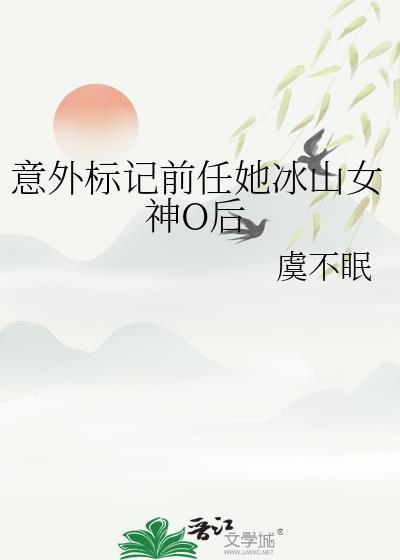 意外标记前任她冰山女神O后虞不眠笔