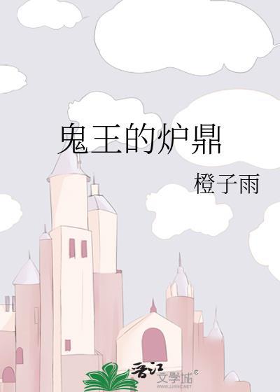 鬼王的炉鼎橙子雨txt番外