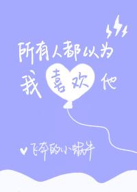 所有人都以为我喜欢他全文免费阅读