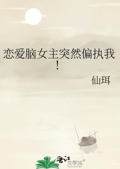 恋爱脑女主突然偏执我!(仙珥)
