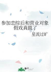 参加恋综后和营业对象假戏真做了by星流过旷TXT