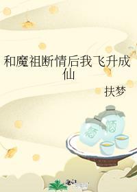 和魔祖断情后我飞升成仙by扶梦百度