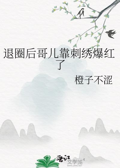 退圈后哥儿靠刺绣爆红了免费阅读全文晋江的不能