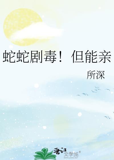 蛇蛇剧毒但能亲 所深gl笔趣阁