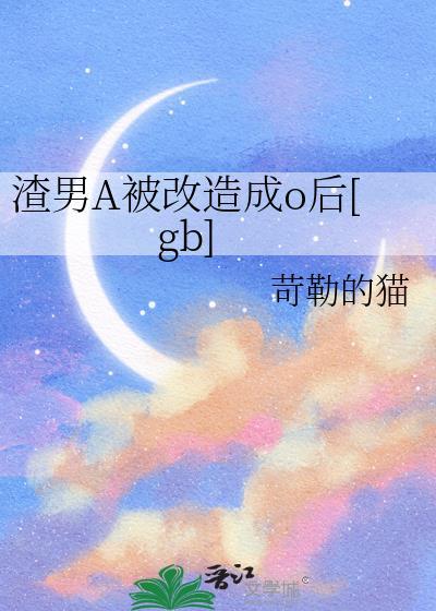 渣男a被改造成o后苛勒的猫免费