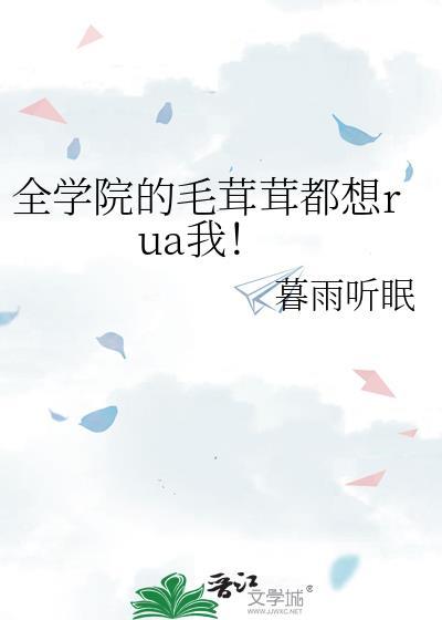 全学院的毛茸茸都想rua我!作者暮雨听眠
