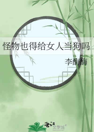 怪物也得给女人当狗吗by李酶酶