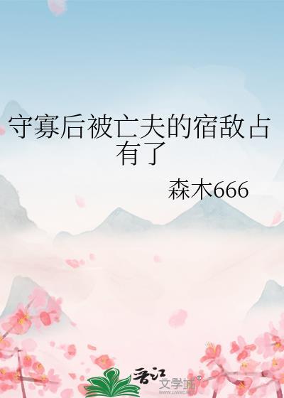 守寡后被亡夫的宿敌占有了晋江