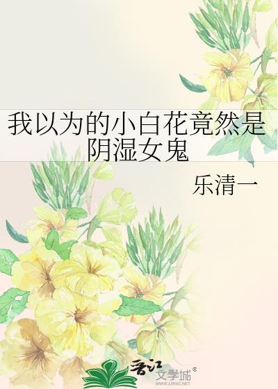 我以为的小白花竟然是阴湿女鬼作者乐清一