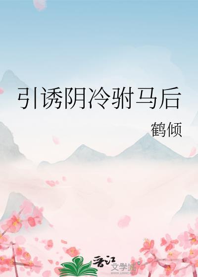 引诱阴冷驸马后鹤倾全文免费阅读