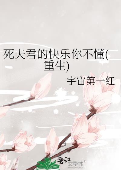 死夫君的快乐你不懂(重生)本书作者 宇宙第一红
