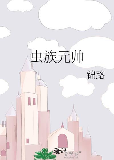 虫族元帅by锦路主角成为元帅没