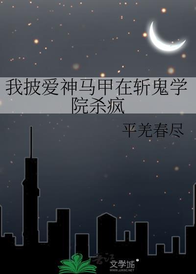 我披爱神马甲在斩鬼学院杀疯txt